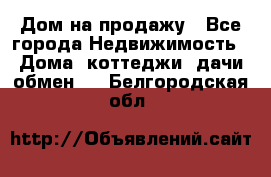 Дом на продажу - Все города Недвижимость » Дома, коттеджи, дачи обмен   . Белгородская обл.